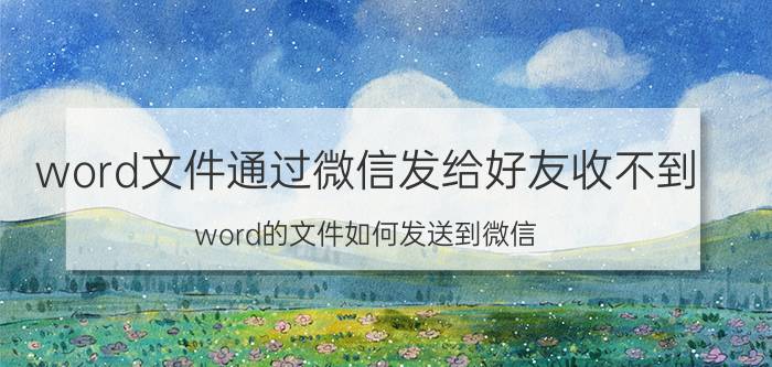 word文件通过微信发给好友收不到 word的文件如何发送到微信？